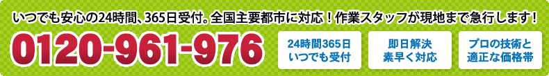 いつでも安心の24時間、365日受付。全国主要都市に対応！作業スタッフが現地まで急行します！ 0120-961-976
